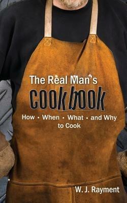 The Real Man's Cookbook: How, When, What and Why to Cook - W J Rayment - cover
