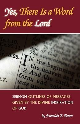 Yes, There Is a Word from the Lord: Sermon Outlines of Messages Given by the Divine Inspiration of God - Jeremiah B Penro - cover