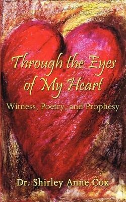 Through the Eyes of My Heart: Witness, Poetry, and Prophesy - Shirley Anne Cox - cover