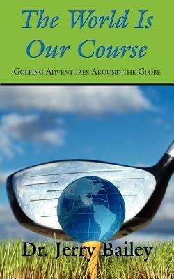 The World Is Our Course: Golfing Adventures Around the Globe - Jerry Bailey - cover
