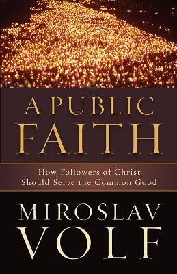 A Public Faith – How Followers of Christ Should Serve the Common Good - Miroslav Volf - cover