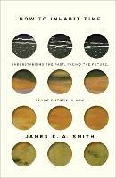 How to Inhabit Time – Understanding the Past, Facing the Future, Living Faithfully Now