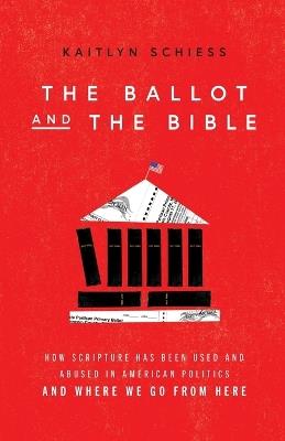 The Ballot and the Bible – How Scripture Has Been Used and Abused in American Politics and Where We Go from Here - Kaitlyn Schiess - cover