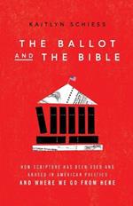 The Ballot and the Bible – How Scripture Has Been Used and Abused in American Politics and Where We Go from Here