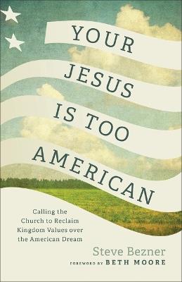 Your Jesus Is Too American: Calling the Church to Reclaim Kingdom Values Over the American Dream - Steve Bezner - cover
