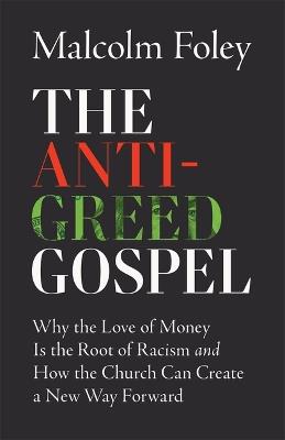 Anti-Greed Gospel: Why the Love of Money Is the Root of Racism and How the Church Can Create a New Way Forward - Malcom Foley - cover