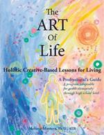 The ART of Life: Holistic Creative-Based Lessons For Living
