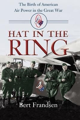 Hat in the Ring: The Birth of American Air Power in the Great War - Bert Frandsen - cover