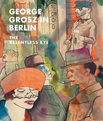 George Grosz in Berlin: The Relentless Eye - Sabine Rewald - cover