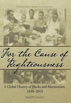 For the Cause of Righteousness: A Global History of Blacks and Mormonism, 1830-2013 - Russell W Stevenson - cover