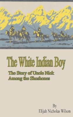 The White Indian Boy: The Story of Uncle Nick Among the Shoshones - Elijah Nicholas Wilson - cover