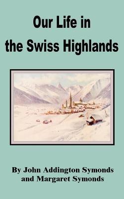 Our Life in the Swiss Highlands - John Addington Symonds,Margaret Symonds - cover