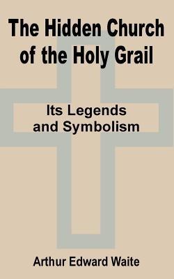 The Hidden Church of the Holy Grail: It's Legends and Symbolism - Arthur Edward Waite - cover