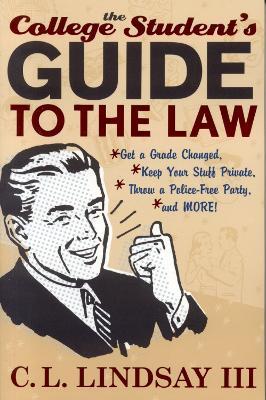 The College Student's Guide to the Law: Get a Grade Changed, Keep Your Stuff Private, Throw a Police-Free Party, and More! - C. L. Lindsay - cover