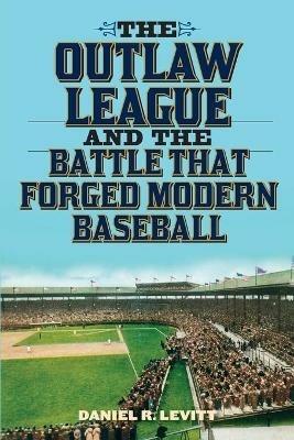 The Outlaw League and the Battle That Forged Modern Baseball - Daniel R. Levitt - cover