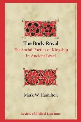 The Body Royal: The Social Poetics of Kingship in Ancient Israel - Mark W. Hamilton - cover