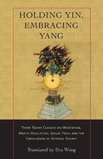 Holding Yin, Embracing Yang: Three Taoist Classics on Meditation, Breath Regulation, Sexual Yoga, and the Circulation of Internal Energy