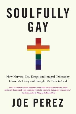 Soulfully Gay: How Harvard, Sex, Drugs, and Integral Philosophy Drove Me Crazy and Brought Me Back to God - Joe Perez - cover