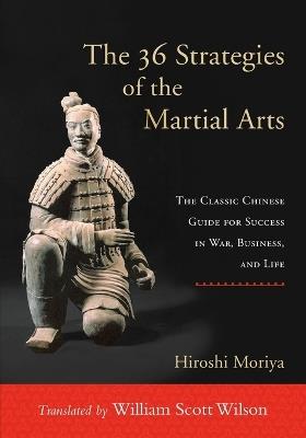The 36 Strategies of the Martial Arts: The Classic Chinese Guide for Success in War, Business, and Life - Hiroshi Moriya - cover