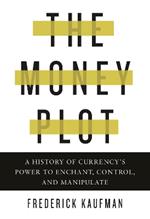 The Money Plot: A History of Currency's Power to Enchant, Control, and Manipulate