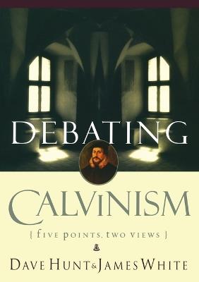 Debating Calvinism: Five Points, Two Views - Dave Hunt,James R White - cover
