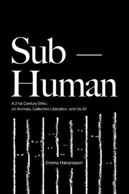 Sub-Human: A 21st-Century Ethic; on Animals, Collective Liberation, and Us All - Emma Hakansson - cover