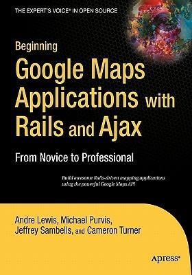 Beginning Google Maps Applications with Rails and Ajax: From Novice to Professional - Andre Lewis,Cameron Turner,Jeffrey Sambells - cover