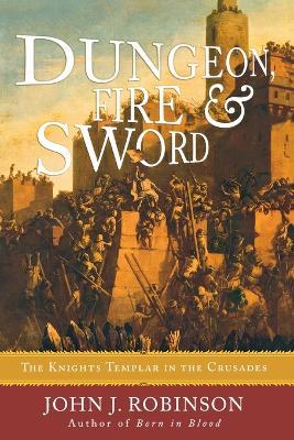 Dungeon, Fire and Sword: The Knights Templar in the Crusades - John J. Robinson - cover