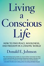 Living a Conscious Life: How to Find Peace, Wholeness, and Freedom in a Chaotic World