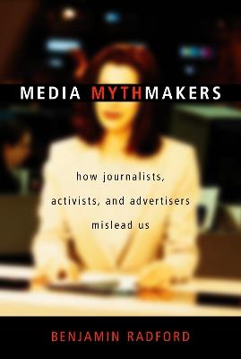 Media Mythmakers: How Journalists, Activists, and Advertisers Mislead Us - Benjamin Radford - cover