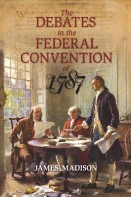 The Debates in the Federal Convention of 1787: Which Framed the Constitution of the United States of America - James Madison - cover