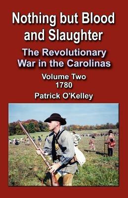 Nothing But Blood and Slaughter: The Revolutionary War in the Carolinas - Volume 2 1780 - Patrick O'Kelley - cover