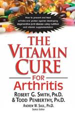 The Vitamin Cure for Arthritis: How to Prevent and Treat Arthritis and Protect Against Developing Degenerative Joint Disease Using Nutrition and Vitamin Supplementation
