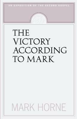 The Victory According to Mark: An Exposition of the Second Gospel - Mark Horne - cover