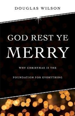 God Rest Ye Merry: Why Christmas is the Foundation for Everything - Douglas Wilson - cover
