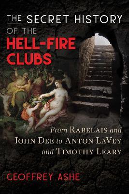 The Secret History of the Hell-Fire Clubs: From Rabelais and John Dee to Anton LaVey and Timothy Leary - Geoffrey Ashe - cover