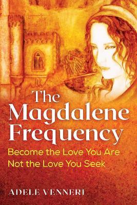 The Magdalene Frequency: Become the Love You Are, Not the Love You Seek - Adele Venneri - cover