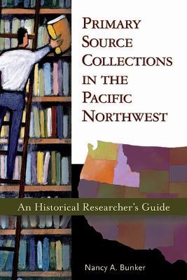 Primary Source Collections in the Pacific Northwest: An Historical Researcher's Guide - Nancy A. Bunker - cover