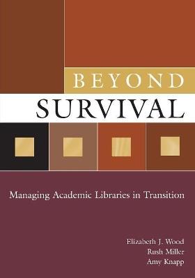 Beyond Survival: Managing Academic Libraries in Transition - Elizabeth J. Wood,Rush Miller,Amy Knapp - cover