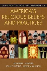 An Educator's Classroom Guide to America's Religious Beliefs and Practices - Benjamin J. Hubbard,John T. Hatfield,James A. Santucci - cover