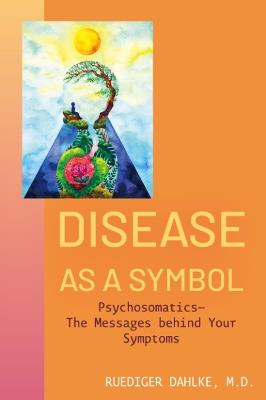 Disease as a Symbol: Psychosomatics - the Messages Behind Your Symptoms - Ruediger Dahlke - cover
