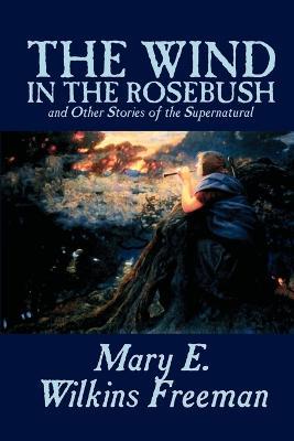 The Wind in the Rosebush, and Other Stories of the Supernatural by Mary E. Wilkins Freeman, Fiction, Literary - Mary E Wilkins Freeman - cover