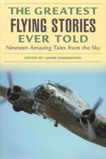 Greatest Flying Stories Ever Told: Nineteen Amazing Tales From The Sky