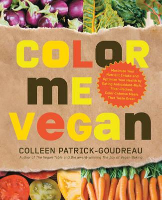 Color Me Vegan: Maximize Your Nutrient Intake and Optimize Your Health by Eating Antioxidant-Rich, Fiber-Packed, Color-Intense Meals That Taste Great - Colleen Patrick-Goudreau - cover