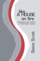 Like a House on Fire: Renewal of the Arts in a Postmodern Culture - Steve Scott - cover