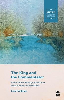 The King and the Commentator: Rashi's Holistic Readings of Solomon's Song, Proverbs, and Ecclesiastes - Lisa Fredman - cover