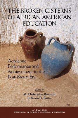 Broken Cisterns of African American Education: Academic Performance and Achievment in the Post-Brown Era - M.Christopher Brown - cover
