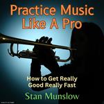 Practice Music Like A Pro: How to Get Really Good Really Fast