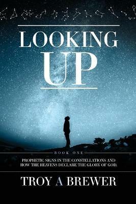 Looking Up: Prophetic signs in the constellations and how the heavens declare the glory of God. - Troy A Brewer - cover