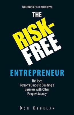 The Risk-Free Entrepreneur: The Idea Person's Guide to Building a Business with Other People's Money - Don Debelak - cover